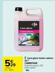 5,99  Le bidon LeL: 106 €  Lave-glace Toutes saisons  Lave-glace toutes saisons  SL CARREFOUR Protection jusqu'à -20°C. Parfum peche  