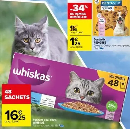 whiskas  48 sachets  1625  le kg: 3,98 €  grito  pochons pour chats whiskas  poisson ou classic, 48 x85g  -34%  de remise immediate  15  lekg: 2794 €  19/15  lokg: 18.38 €  dual clean  dentastix chunx