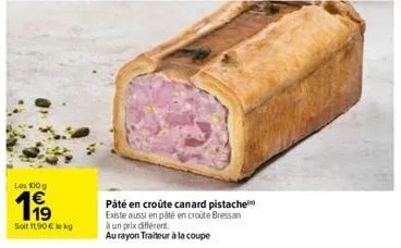 les 100g  11⁹  soit 11,90 € lekg  pâté en croûte canard pistache existe aussi en pâté en croûte bressan  à un prix différent.  au rayon traiteur à la coupe 