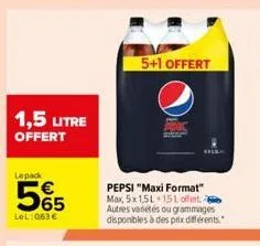 1,5 litre  offert  lepack  5%5  lel:063€  5+1 offert  pepsi "maxi format" max, 5x1,5l 15l offert. autres variétés ou grammages disponibles à des prix différents. 