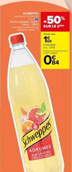 SCHWEPPES  Agrumes ou Zero Agrumes 15L  -50%  Soit les 2 produits:2.53€  Soit le L:0,84 €  Panachage possible entre les SUR LE 2 ME diferentes vanées.****  Vendu seul  69  La bouteille Le L: 113 € Le 