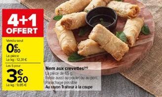 4+1  OFFERT  Vondusul  80  La pièce Lekg:12.31€  Les 5 pour  320  Lokg:9,85 €  Nem aux crevettes La pièce de 65 g Existe aussi au poulet ou au pore Parachage possible Au rayon T Traiteur à la c  coupe