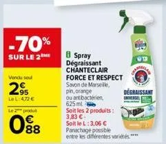 -70%  sur le 2the  vendu soul  2.95  le l:472 €  le 2 produt  098  8 spray dégraissant  chanteclair  force et respect  savon de marseille.  pin, orange  ou antibacterien, 625ml  soit les 2 produits: 3