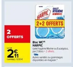 2 offerts  le lot  29  luni: 0,53 €  galet hygiene  harpic  2+2 offerts  bloc wc  harpic  galet hygiene marine ou eucalyptus, par 2 blocs 2 offerts  autres variétés ou grammages disponibles en magasin