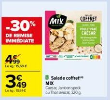 -30%  DE REMISE IMMEDIATE  F99 Lekg: 15,59 €  349  Lekg: 10,91 €  MIX  MAGAR  COFFRET  MIX  Salade coffret Caesar Jambon speck ou Thon avocat, 320 g  POULET PANE CAESAR 