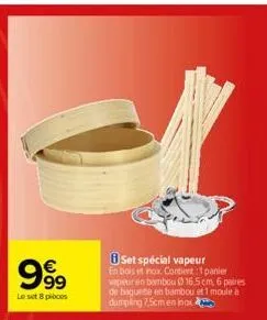 999  €  le set 8 pies  8 set spécial vapeur en bois et nox. contiert 1 panier vapeur en bambou 16,5 cm, 6 paires de baquete en bambou et 1 moule à dumpling 7.5cm en inox 