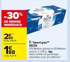 -30%  DE REMISE IMMÉDIATE  269  Le kg: 8.97 €  1€  188  Lekg:6,27 €  DELTO  -  8 Yaourt grec DELTA 10% Matières grasses ou 0% Matières grasses, 2 x 150 g  Autres variétés ou grammages  disponibles à d