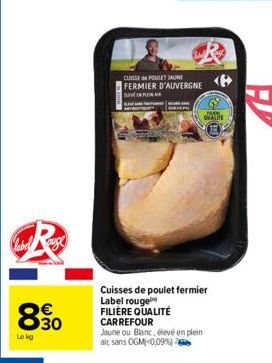 8.30  Le kg  CUISSE POULET JAUNE FERMIER D'AUVERGNE  INF  QEALITE  Cuisses de poulet fermier Label rouge FILIÈRE QUALITÉ CARREFOUR  Jaune ou Blanc, élevé en plein  ait sans OGM(0,09% 