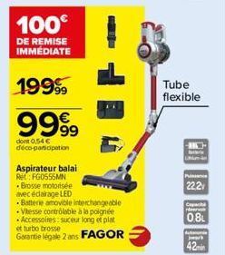 100€  DE REMISE IMMÉDIATE  19999  9999  dont 0,54 € déco-participation  Aspirateur balai  Rel: FG0555MN  • Brosse motorisée avecédairage LED  Batterie amovible interchangeable  .Vitesse contrôlable à 