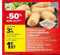 -50%  SUR LE 2  Vendu sou  395  Le lot de 4 pièces  Le kg: 1.11 €  Le 2 produt  4 nems au poulet  + sauce CARREFOUR  Le Marché  La barquette de 280  Existe aussi au porc ou aux crevettes  Panachage po