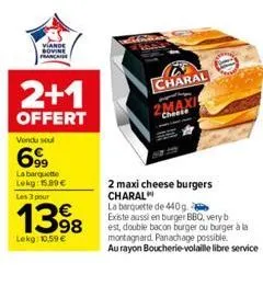 viande bovine marcas  2+1  offert  vendu soul  6999  la barquette lekg: 15.89€ les 3 pour  1398  lekg: 10,59 €  charal  2 maxi cheese burgers charal  la barquette de 440g.  existe aussi en burger bbq,