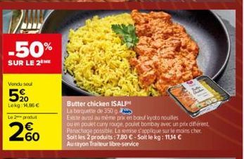 -50%  SUR LE 2 ME  Vendu seul  5%0  Lokg: 1.86€  Le 2 produ  260  Butter chicken ISALI  La boquette de 350 g  Existe aussi au même prix en baut kyoto nouilles ou en poulet curry rouge, poulet bombay a