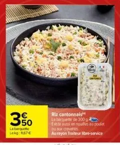350  la barquette lekg: 11,67€  riz cantonnais  la barquette de 300 g existe aussi en noulles au poulet ou aux crevettes aurayon traiteur libre-service 