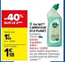 -40%  sur le 2 me  vendusel  196  le l:2,61€  l2produt  1⁹8  8 gel wc carrefour eco planet eucalyptus.  750ml  soit les 2 produits: 3,14 €- soit le l:2,09 € autres variétés disponibles à des prix diff