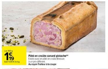 Les 100g  11⁹  Soit 11,90 € lekg  Pâté en croûte canard pistache Existe aussi en pâté en croûte Bressan à un prix différent.  Au rayon Traiteur à la coupe 