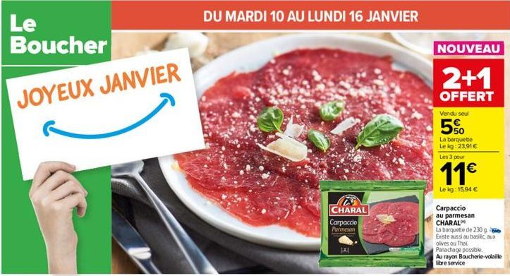 Le  Boucher JOYEUX JANVIER  DU MARDI 10 AU LUNDI 16 JANVIER  CHARAL  Carpaccio  Parmesan  P  NOUVEAU  2+1  OFFERT  Vendu seul  5%  La barquette Le kg: 23,91€ Les 3 pour  11€  Le kg: 15,94 €  Carpaccio