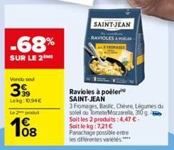 -68%  SUR LE 2 ME  Vendu sout  399  Lekg: 10.94€  Le 2 produl  108  Ravioles à poêler SAINT-JEAN  3 Fromages, Baslic, Chèvre, Légumes du soleil ou Tomate Mozzarella, 310 g Soit les 2 produits: 4,47 € 