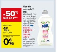 -50%  SUR LE 2 ME  Vendu seul  15/2  Le L: 3,38 €  Le 2 produt  76  Liquide vaisselle MIR Aloe Vera & Fleur de coton, Pulpe d'Orange, Citron vert ou Pêche de vigne & Melon, 450 ml.  Soit les  2 produi