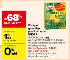 vondu sou  193  lekg: 48 €  le 2 produit  59  knorr  bouquet  garni thym  persil et laurier knorr  9 tablettes, 99 g. 2  bouquet gami  autres variétés disponibles à des prix différents. panachage poss