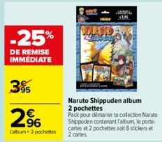 -25%  DE REMISE IMMÉDIATE  3%  2⁹6  €  Calbum + 2 pochettes  Naruto Shippuden album  2 pochettes  Pack pour démarrer ta collection Naruto Shippuden contenant falbum, le porte-cartes et 2 pochettes soi