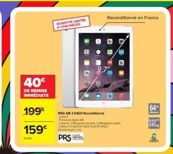 40€  DE REMISE IMMEDIATE  199€  159€  Lunte  QUANTITE LIMITÉE A1000 PIECES  Reconditionné en France  IPAD AIR 2 64GO Reconditionne Grade A Process Apple AX  Caméra 12 Megos e Capteur dempe optal Touch