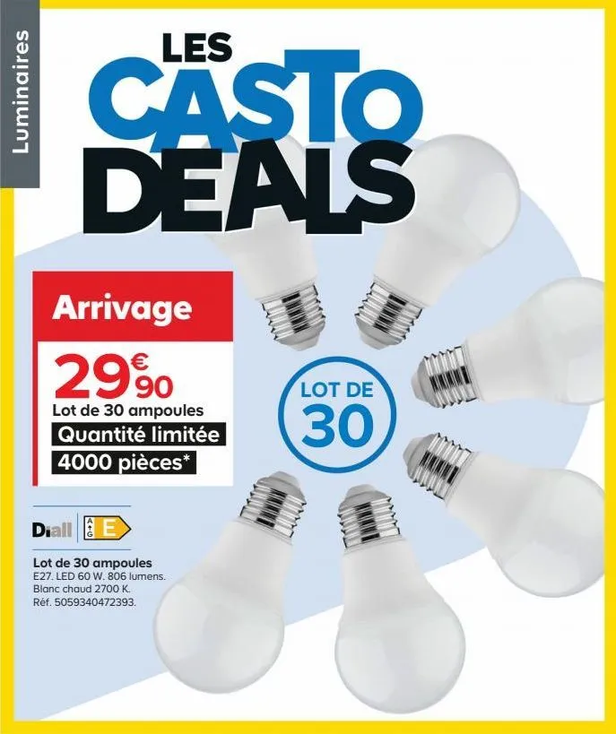 luminaires  les  casto deals  arrivage  €  2990  lot de 30 ampoules quantité limitée 4000 pièces*  diall  lot de 30 ampoules e27. led 60 w. 806 lumens.  blanc chaud 2700 k.  réf. 5059340472393.  lot d