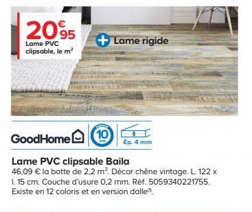 2095  Lame PVC clipsable, le m²  + Lame rigide  GoodHome  Lame PVC clipsable Baila  46,09 € la botte de 2.2 m². Décor chêne vintage. L. 122 x 1. 15 cm. Couche d'usure 0,2 mm. Réf. 5059340221755. Exist