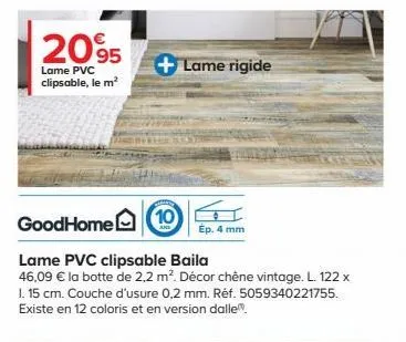 2095  lame pvc clipsable, le m²  + lame rigide  goodhome  lame pvc clipsable baila  46,09 € la botte de 2.2 m². décor chêne vintage. l. 122 x 1. 15 cm. couche d'usure 0,2 mm. réf. 5059340221755. exist