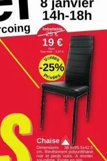 imbattable 25 €  19 €  dent eco-mub 0.97€  ventes -25% privées  chaise  dimensions 38.5x95,5x42.5 cm. revêtement polyuréthane noir et pieds noirs. a monter soi-même. existe en gris. 