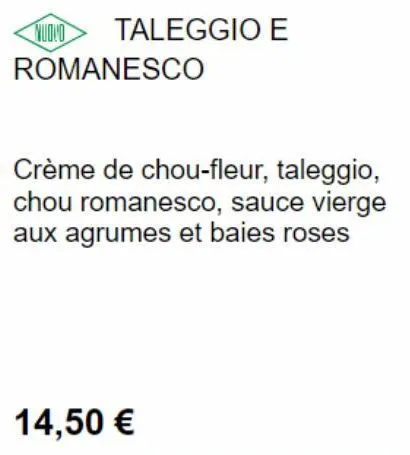 nuovo  taleggio e  romanesco  crème de chou-fleur, taleggio, chou romanesco, sauce vierge aux agrumes et baies roses  14,50 €  
