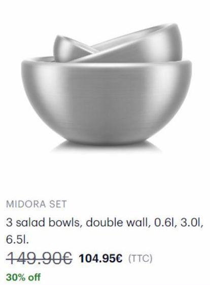 MIDORA SET  3 salad bowls, double wall, 0.61, 3.01, 6.51.  149.90€ 104.95€ (TTC)  30% off 