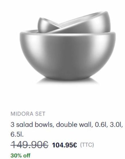 MIDORA SET  3 salad bowls, double wall, 0.61, 3.01, 6.51.  149.90€ 104.95€ (TTC)  30% off 