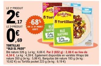 LE 1" PRODUIT  2€  LE 2º PRODUIT  0€  69  ,17 -68%  TORTILLAS "OLD EL PASO"  Blé nature 326 g. Le kg: 6,66 €. Par 2 (652 g): 2,86 € au lieu de 4,34 €. Le kg: 4,39 €. Également disponible en variétés W