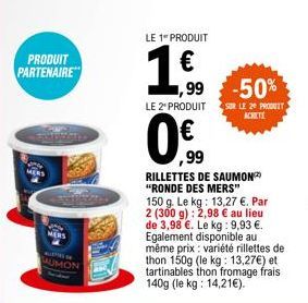 PRODUIT PARTENAIRE  MERS  AS  AUMON  LE 1" PRODUIT  1,€f  ,99 -50%  LE 2" PRODUIT SUR LE 2 PRODUIT  ACHETE  0€  ,99  RILLETTES DE SAUMON "RONDE DES MERS"  150 g. Le kg: 13,27 €. Par 2 (300 g): 2,98 € 