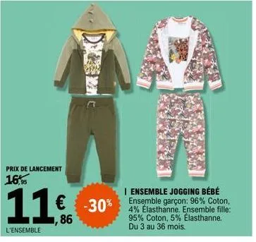 prix de lancement  16,95  11€  86  l'ensemble  € -30%  i ensemble jogging bébé ensemble garçon: 96% coton, 4% elasthanne. ensemble fille: 95% coton, 5% elasthanne. du 3 au 36 mois. 