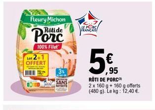 Fleury Michon  Rôti de  100% Filet  Lot 2+1 OFFERT  3%  SANS NITRITE  PORC  HLANCAS  5  ,95  ROTI DE PORC  2 x 160 g + 160 g offerts (480 g). Le kg: 12,40 €. 