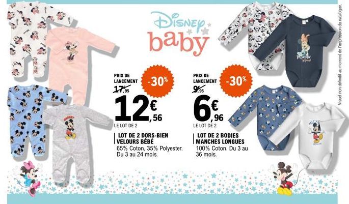 PRIX DE  LANCEMENT -30%  17,95  DISNEY baby  12€  LE LOT DE 2  LOT DE 2 DORS-BIEN VELOURS BÉBÉ 65% Coton, 35% Polyester. Du 3 au 24 mois.  PRIX DE LANCEMENT  95  ,96  LE LOT DE 2  LOT DE 2 BODIES MANC