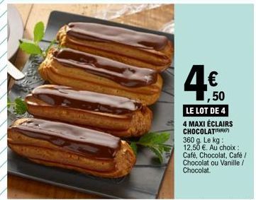 4⁹  1,50  LE LOT DE 4 4 MAXI ÉCLAIRS CHOCOLAT) 360 g. Le kg: 12,50 €. Au choix : Café, Chocolat, Café/ Chocolat ou Vanille / Chocolat. 