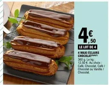 4⁹  1,50  le lot de 4 4 maxi éclairs chocolat) 360 g. le kg: 12,50 €. au choix : café, chocolat, café/ chocolat ou vanille / chocolat. 
