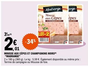 3,04 (5)  -34%  01  MOUSSE AUX CÈPES ET CHAMPIGNONS NOIRS "MADRANGE"  2 x 180 g (360 g). Le kg: 5,58 €. Également disponible au même prix : Terrine de campagne ou Mousse de foie.  Madrange  Mousse aux