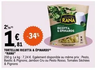 255(1)  €  -34%  tortellini ricotta & épinards" "rana"  81  250 g. le kg: 7,24 €. egalement disponible au même prix: pesto, basilic & pignons, jambon cru ou pesto rosso, tomates séchées & pignons  ran