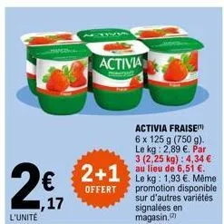 2€  1,17 l'unité  activia  2+1  offert  activia fraise 6 x 125 g (750 g). le kg: 2,89 €. par 3 (2,25 kg): 4,34 € au lieu de 6,51 €. le kg: 1,93 €. même promotion disponible sur d'autres variétés signa
