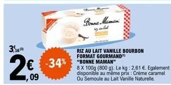 3,16  2€  1,09  boune maman  riz au lait vanille bourbon format gourmand  € -34% "bonne maman  8 x 100g (800 g). le kg: 2,61 €. egalement disponible au même prix : crème caramel ou semoule au lait van
