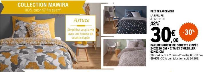 COLLECTION MAWIRA  100% coton 57 fils au cm³  Astuce  Simplifiez-vous la vie avec une housse de couette zippée  PRIX DE LANCEMENT  LA PARURE À PARTIR DE  42,95  30€  -30%  06  PARURE HOUSSE DE COUETTE