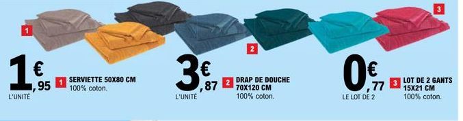 1 €  L'UNITÉ  ,95  SERVIETTE 50X80 CM 100% coton.  L'UNITÉ  872 DRAP DE DOUCHE  70X120 CM 100% coton.  0€  77  LE LOT DE 2  3  3  LOT DE 2 GANTS 15X21 CM 100% coton.  