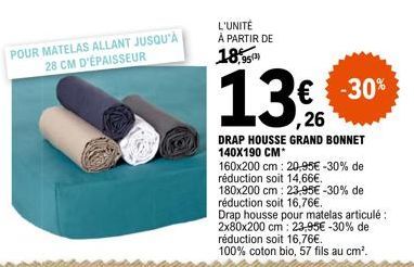 POUR MATELAS ALLANT JUSQU'À  28 CM D'ÉPAISSEUR  L'UNITÉ  À PARTIR DE  18,95  13%  ,26  € -30% -30%  DRAP HOUSSE GRAND BONNET 140X190 CM*  160x200 cm: 20,95€ -30% de  réduction soit 14,66€.  180x200 cm