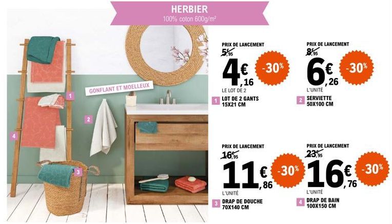 GONFLANT ET MOELLEUX  HERBIER  100% coton 600g/m²  4€  PRIX DE LANCEMENT 5,95  ,16  LE LOT DE 2 LOT DE 2 GANTS 15X21 CM  -30%  PRIX DE LANCEMENT  PRIX DE LANCEMENT  16,95  11€ -30%  L'UNITÉ  DRAP DE D