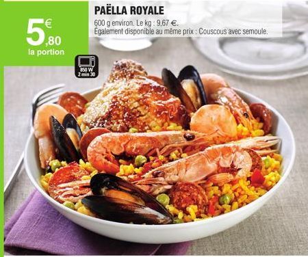 ¹€  ,80  la portion  PAËLLA ROYALE  600 g environ. Le kg: 9,67 €.  Également disponible au même prix: Couscous avec semoule.  850 W  2 min 30 