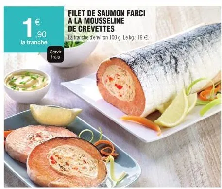 €  ,90  la tranche  servir frais  filet de saumon farci à la mousseline  de crevettes  la tranche d'environ 100 g. le kg: 19 €. 