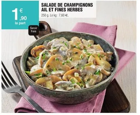 €  1,90  la part  servir frais  salade de champignons ail et fines herbes  250 g. le kg : 7,60 €. 